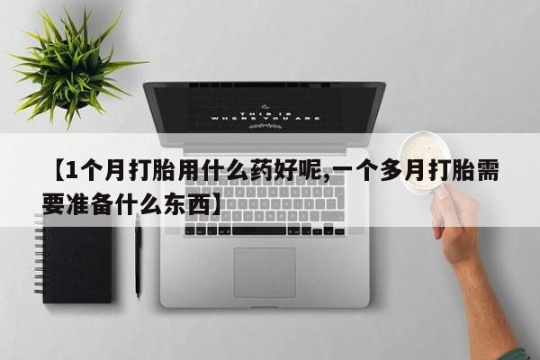 米非司酮私人微信号【1个月打胎用什么药好呢,一个多月打胎需要准备什么东西】