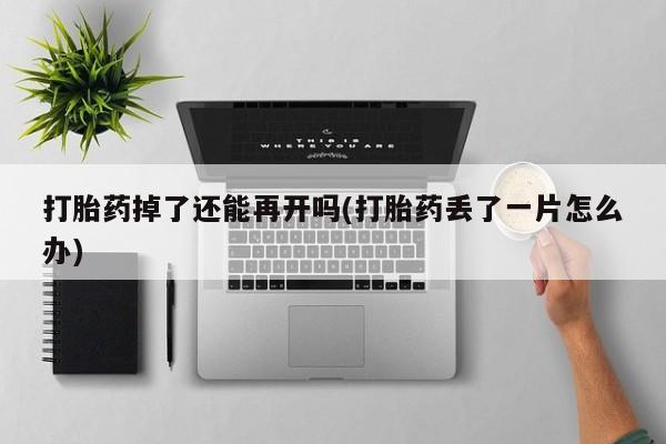 米非司酮私人微信号打胎药掉了还能再开吗(打胎药丢了一片怎么办)