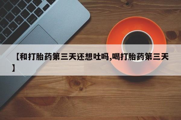 米非司酮私人微信号【和打胎药第三天还想吐吗,喝打胎药第三天】
