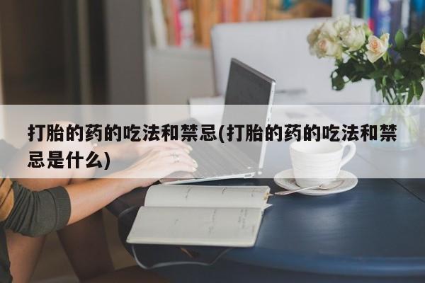 米非司酮私人微信号打胎的药的吃法和禁忌(打胎的药的吃法和禁忌是什么)