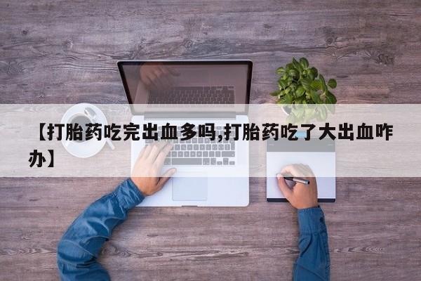 米非司酮私人微信号【打胎药吃完出血多吗,打胎药吃了大出血咋办】
