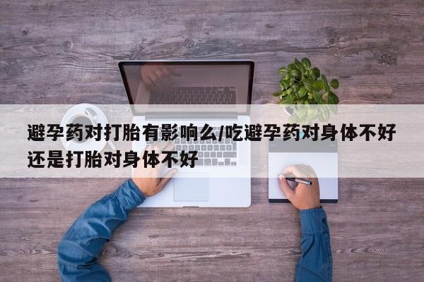 米非司酮私人微信号避孕药对打胎有影响么/吃避孕药对身体不好还是打胎对身体不好