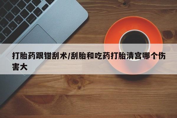 米非司酮私人微信号打胎药跟钳刮术/刮胎和吃药打胎清宫哪个伤害大