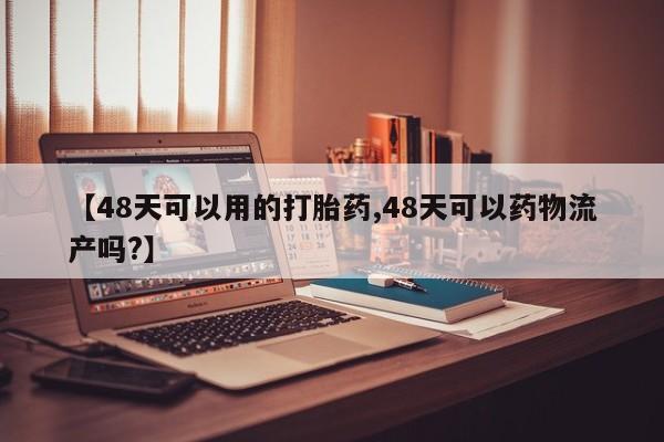 米非司酮私人微信号【48天可以用的打胎药,48天可以药物流产吗?】