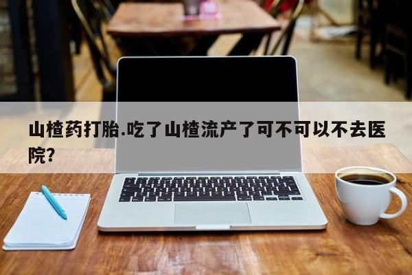 米非司酮私人微信号山楂药打胎.吃了山楂流产了可不可以不去医院？