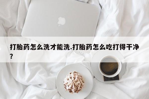 米非司酮私人微信号打胎药怎么洗才能洗.打胎药怎么吃打得干净？