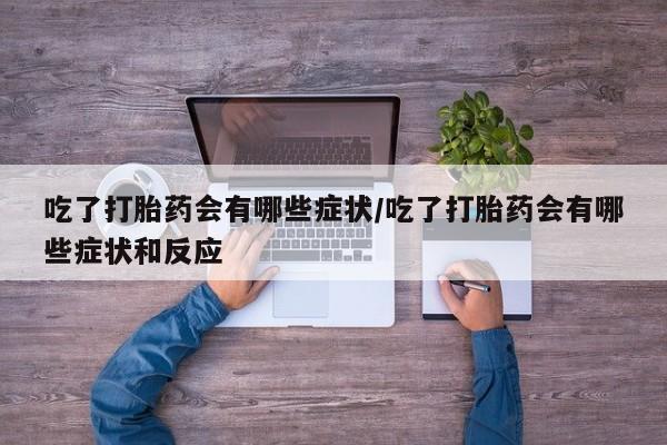 米非司酮私人微信号吃了打胎药会有哪些症状/吃了打胎药会有哪些症状和反应