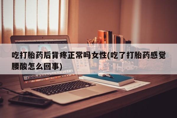 米非司酮私人微信号吃打胎药后背疼正常吗女性(吃了打胎药感觉腰酸怎么回事)