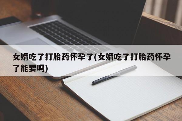 米非司酮私人微信号女婿吃了打胎药怀孕了(女婿吃了打胎药怀孕了能要吗)