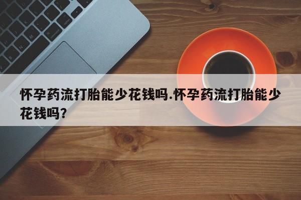 米非司酮私人微信号怀孕药流打胎能少花钱吗.怀孕药流打胎能少花钱吗？