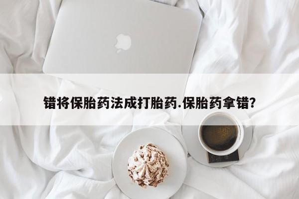 米非司酮私人微信号错将保胎药法成打胎药.保胎药拿错？