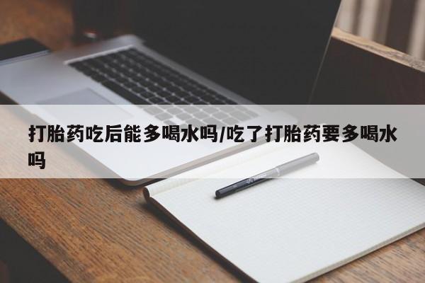 米非司酮私人微信号打胎药吃后能多喝水吗/吃了打胎药要多喝水吗