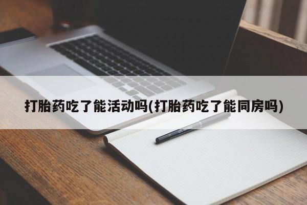米非司酮私人微信号打胎药吃了能活动吗(打胎药吃了能同房吗)