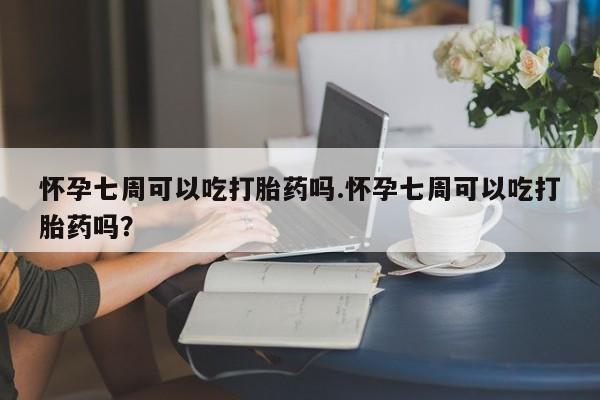 米非司酮私人微信号怀孕七周可以吃打胎药吗.怀孕七周可以吃打胎药吗？