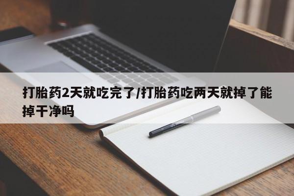 米非司酮私人微信号打胎药2天就吃完了/打胎药吃两天就掉了能掉干净吗