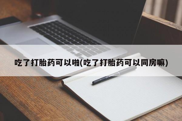 米非司酮私人微信号吃了打胎药可以啪(吃了打胎药可以同房嘛)