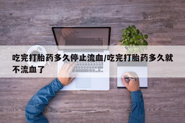 米非司酮私人微信号吃完打胎药多久停止流血/吃完打胎药多久就不流血了