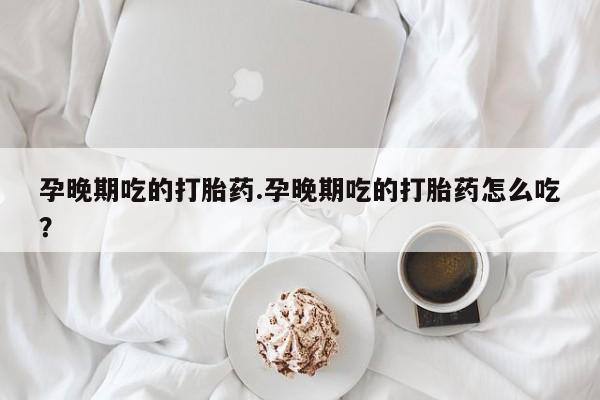 米非司酮私人微信号孕晚期吃的打胎药.孕晚期吃的打胎药怎么吃？