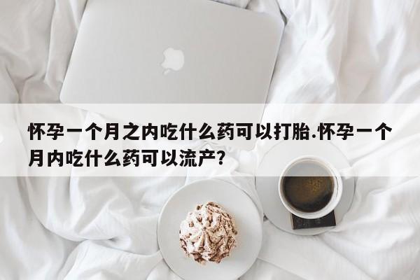 米非司酮私人微信号怀孕一个月之内吃什么药可以打胎.怀孕一个月内吃什么药可以流产？