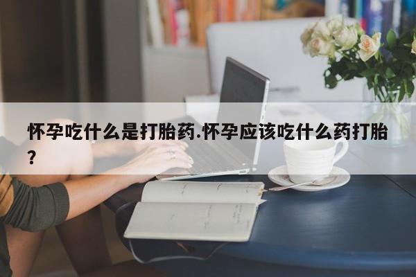 米非司酮私人微信号怀孕吃什么是打胎药.怀孕应该吃什么药打胎？