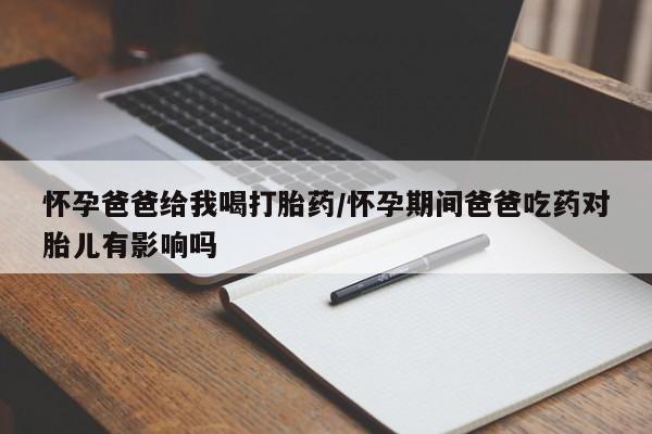 米非司酮私人微信号怀孕爸爸给我喝打胎药/怀孕期间爸爸吃药对胎儿有影响吗