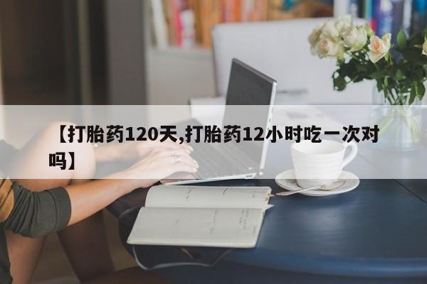 米非司酮私人微信号【打胎药120天,打胎药12小时吃一次对吗】