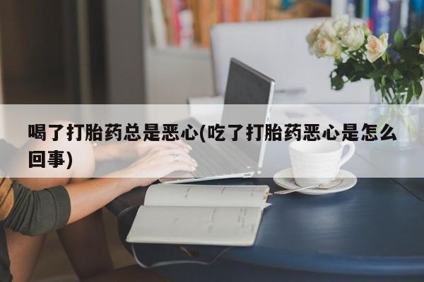 米非司酮私人微信号喝了打胎药总是恶心(吃了打胎药恶心是怎么回事)