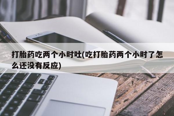 米非司酮私人微信号打胎药吃两个小时吐(吃打胎药两个小时了怎么还没有反应)