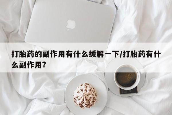 米非司酮私人微信号打胎药的副作用有什么缓解一下/打胎药有什么副作用?