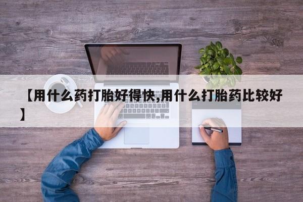 米非司酮私人微信号【用什么药打胎好得快,用什么打胎药比较好】