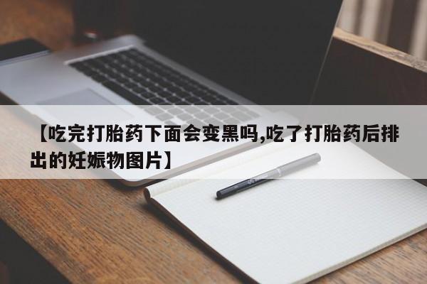 米非司酮私人微信号【吃完打胎药下面会变黑吗,吃了打胎药后排出的妊娠物图片】