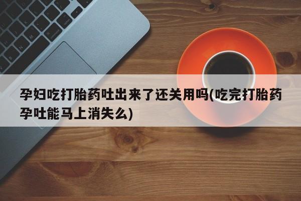 米非司酮私人微信号孕妇吃打胎药吐出来了还关用吗(吃完打胎药孕吐能马上消失么)