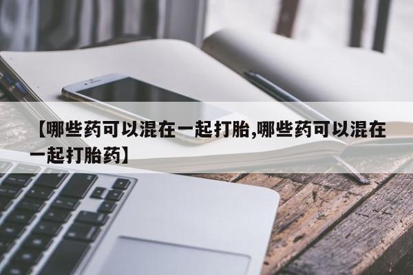 米非司酮私人微信号【哪些药可以混在一起打胎,哪些药可以混在一起打胎药】
