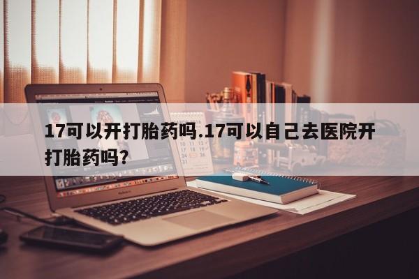 米非司酮私人微信号17可以开打胎药吗.17可以自己去医院开打胎药吗？